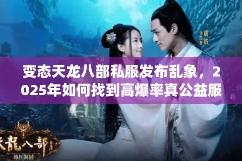 变态天龙八部私服发布乱象，2025年如何找到高爆率真公益服？