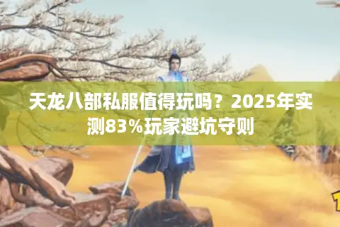天龙八部私服值得玩吗?2025年实测83%玩家避坑守则 天龙八部私服值得玩吗?2025年实测83%玩家避坑守则