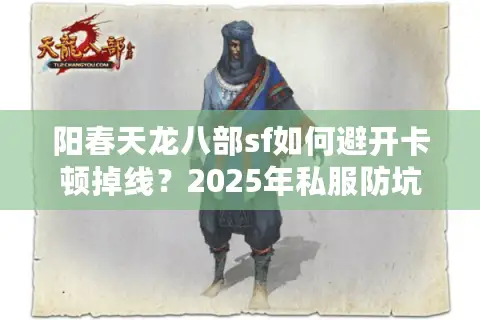阳春天龙八部sf如何避开卡顿掉线？2025年私服防坑手册