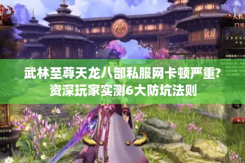 武林至尊天龙八部私服网卡顿严重?资深玩家实测6大防坑法则