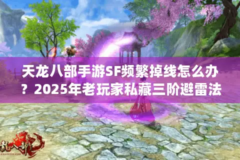 天龙八部手游SF频繁掉线怎么办？2025年老玩家私藏三阶避雷法