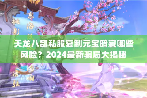 天龙八部私服复制元宝暗藏哪些风险?2024最新骗局大揭秘 天龙八部私服复制元宝暗藏哪些风险?2024最新骗局大揭秘