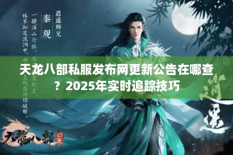 天龙八部私服发布网更新公告在哪查？2025年实时追踪技巧