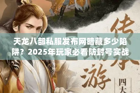 天龙八部私服发布网暗藏多少陷阱?2025年玩家必看防封号实战手册 天龙八部私服发布网暗藏多少陷阱?2025年玩家必看防封号实战手册