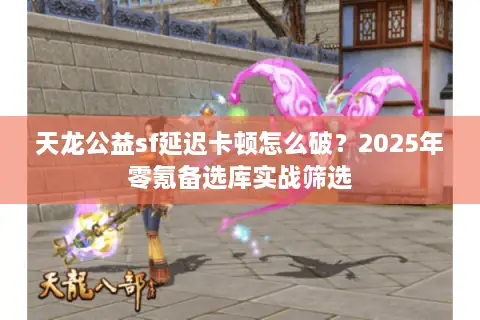 天龙公益sf延迟卡顿怎么破？2025年零氪备选库实战筛选