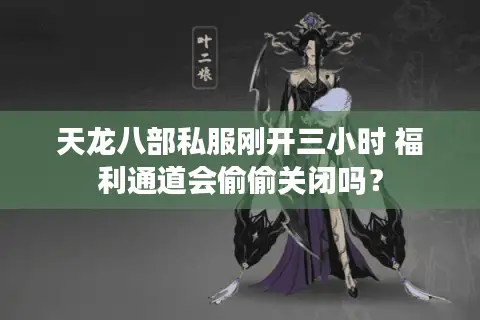 天龙八部私服刚开三小时 福利通道会偷偷关闭吗？