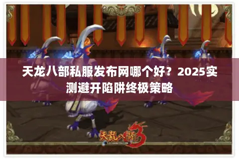 天龙八部私服发布网哪个好?2025实测避开陷阱终极策略 天龙八部私服发布网哪个好?2025实测避开陷阱终极策略