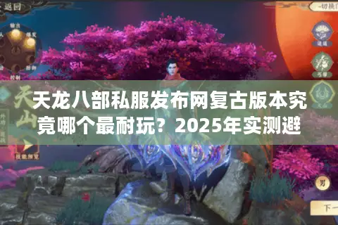 天龙八部私服发布网复古版本究竟哪个最耐玩？2025年实测避坑指南