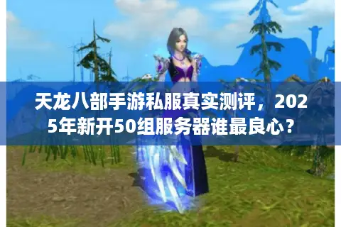 天龙八部手游私服真实测评,2025年新开50组服务器谁最良心? 天龙八部手游私服真实测评,2025年新开50组服务器谁最良心?