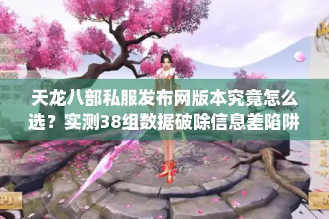天龙八部私服发布网版本究竟怎么选?实测38组数据破除信息差陷阱 天龙八部私服发布网版本究竟怎么选?实测38组数据破除信息差陷阱