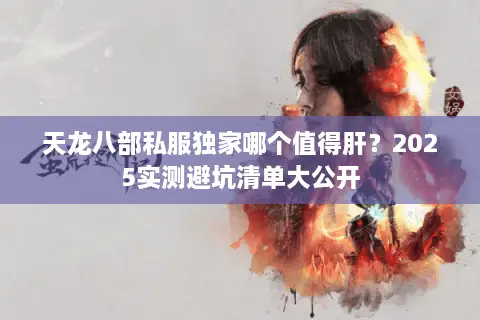 天龙八部私服独家哪个值得肝?2025实测避坑清单大公开 天龙八部私服独家哪个值得肝?2025实测避坑清单大公开