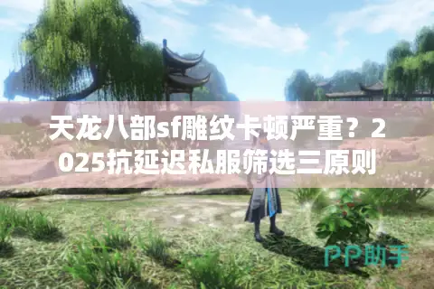 天龙八部sf雕纹卡顿严重?2025抗延迟私服筛选三原则 天龙八部sf雕纹卡顿严重?2025抗延迟私服筛选三原则