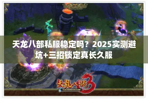 天龙八部私服稳定吗?2025实测避坑+三招锁定真长久服 天龙八部私服稳定吗?2025实测避坑+三招锁定真长久服