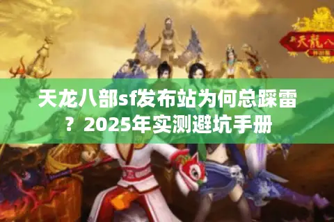 天龙八部sf发布站为何总踩雷?2025年实测避坑手册 天龙八部sf发布站为何总踩雷?2025年实测避坑手册