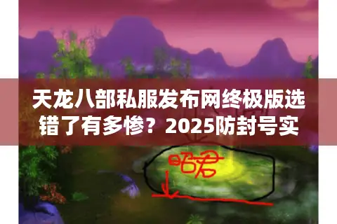天龙八部私服发布网终极版选错了有多惨?2025防封号实测避坑指南 天龙八部私服发布网终极版选错了有多惨?2025防封号实测避坑指南