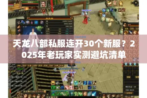 天龙八部私服连开30个新服?2025年老玩家实测避坑清单 天龙八部私服连开30个新服?2025年老玩家实测避坑清单