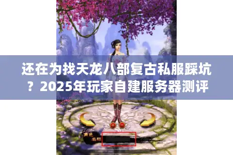 还在为找天龙八部复古私服踩坑？2025年玩家自建服务器测评