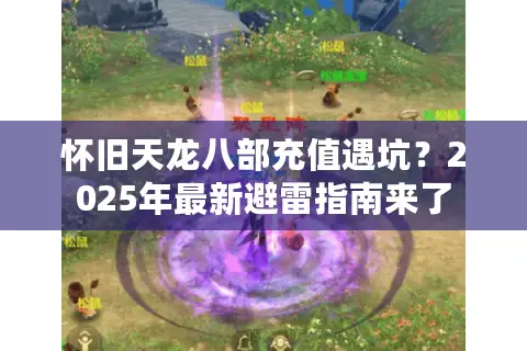 怀旧天龙八部充值遇坑?2025年最新避雷指南来了 怀旧天龙八部充值遇坑?2025年最新避雷指南来了