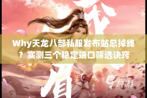 Why天龙八部私服发布站总掉线？实测三个稳定端口筛选诀窍