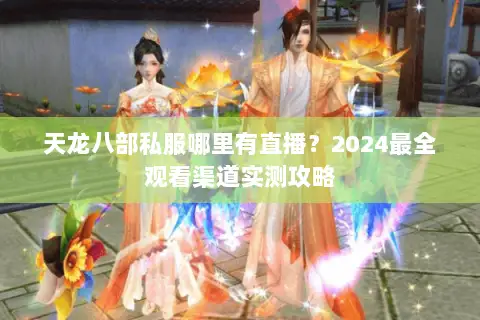 天龙八部私服哪里有直播?2024最全观看渠道实测攻略 天龙八部私服哪里有直播?2024最全观看渠道实测攻略