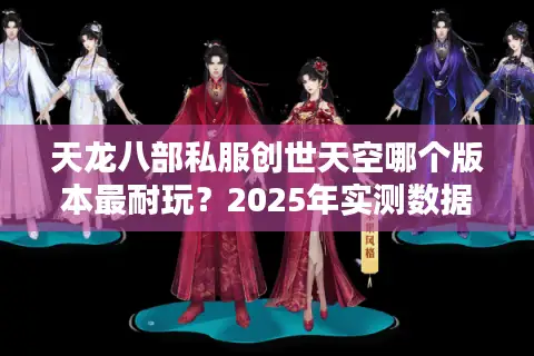 天龙八部私服创世天空哪个版本最耐玩?2025年实测数据揭秘 天龙八部私服创世天空哪个版本最耐玩?2025年实测数据揭秘