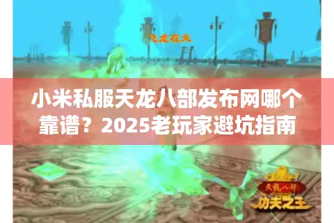 小米私服天龙八部发布网哪个靠谱？2025老玩家避坑指南