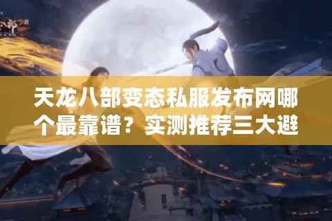 天龙八部变态私服发布网哪个最靠谱?实测推荐三大避坑指南 天龙八部变态私服发布网哪个最靠谱?实测推荐三大避坑指南
