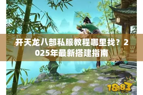 开天龙八部私服教程哪里找？2025年最新搭建指南