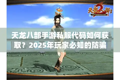 天龙八部手游私服代码如何获取？2025年玩家必知的防骗攻略