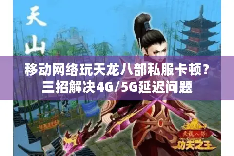 移动网络玩天龙八部私服卡顿?三招解决4G/5G延迟问题 移动网络玩天龙八部私服卡顿?三招解决4G/5G延迟问题