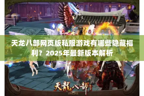 天龙八部网页版私服游戏有哪些隐藏福利？2025年最新版本解析