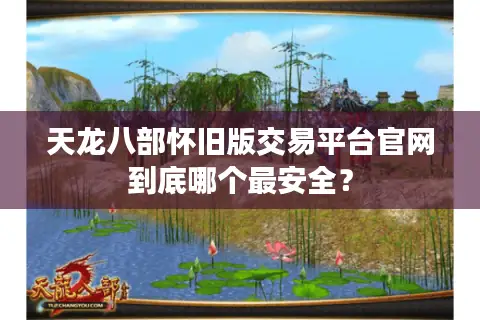 天龙八部怀旧版交易平台官网到底哪个最安全？