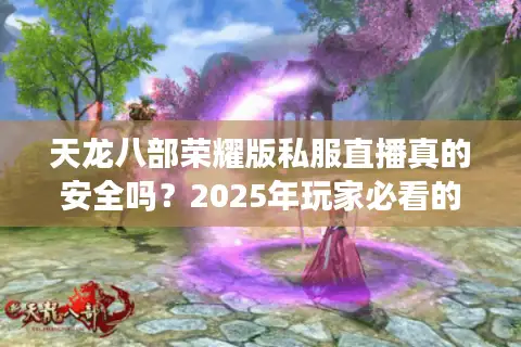 天龙八部荣耀版私服直播真的安全吗?2025年玩家必看的避坑指南 天龙八部荣耀版私服直播真的安全吗?2025年玩家必看的避坑指南