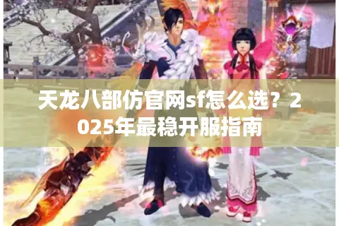 天龙八部仿官网sf怎么选?2025年最稳开服指南 天龙八部仿官网sf怎么选?2025年最稳开服指南