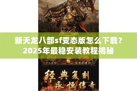 新天龙八部sf变态版怎么下载？2025年最稳安装教程揭秘
