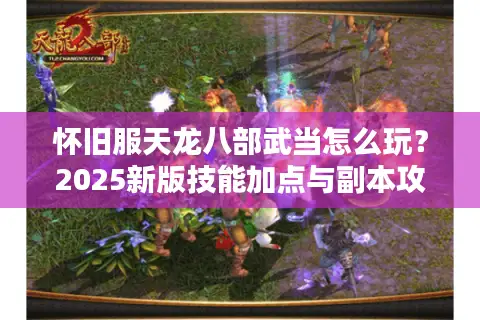 怀旧服天龙八部武当怎么玩?2025新版技能加点与副本攻略 怀旧服天龙八部武当怎么玩?2025新版技能加点与副本攻略