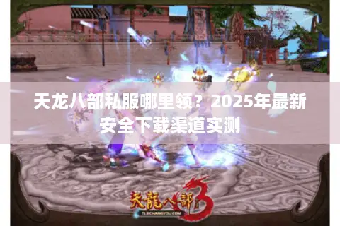 天龙八部私服哪里领?2025年最新安全下载渠道实测 天龙八部私服哪里领?2025年最新安全下载渠道实测