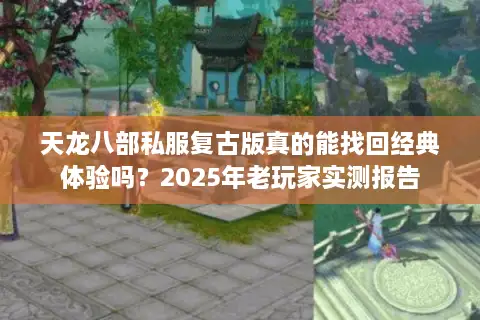 天龙八部私服复古版真的能找回经典体验吗？2025年老玩家实测报告