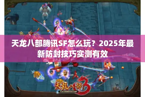 天龙八部腾讯SF怎么玩?2025年最新防封技巧实测有效 天龙八部腾讯SF怎么玩?2025年最新防封技巧实测有效