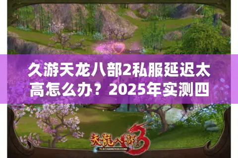 久游天龙八部2私服延迟太高怎么办?2025年实测四大优化方案 久游天龙八部2私服延迟太高怎么办?2025年实测四大优化方案