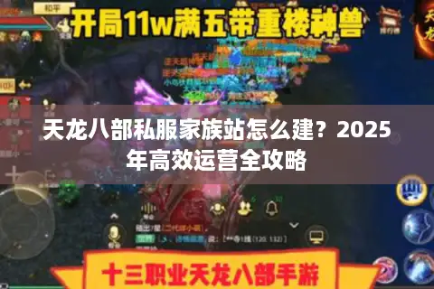 天龙八部私服家族站怎么建?2025年高效运营全攻略 天龙八部私服家族站怎么建?2025年高效运营全攻略