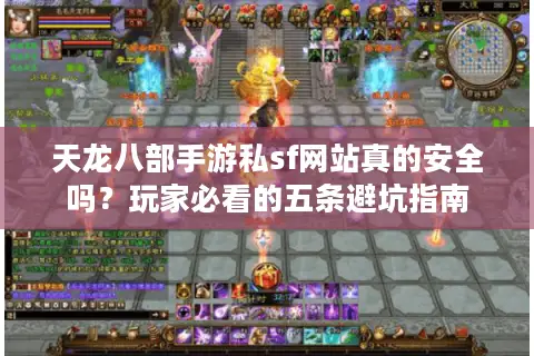 天龙八部手游私sf网站真的安全吗？玩家必看的五条避坑指南