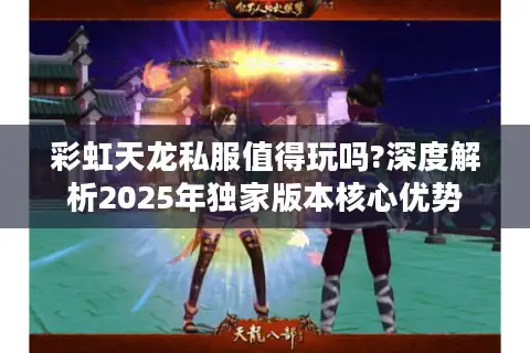 彩虹天龙私服值得玩吗?深度解析2025年独家版本核心优势 彩虹天龙私服值得玩吗?深度解析2025年独家版本核心优势