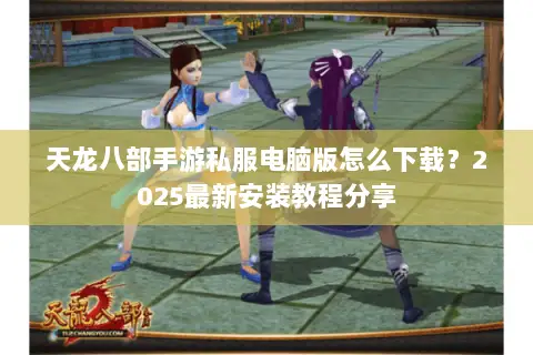天龙八部手游私服电脑版怎么下载？2025最新安装教程分享