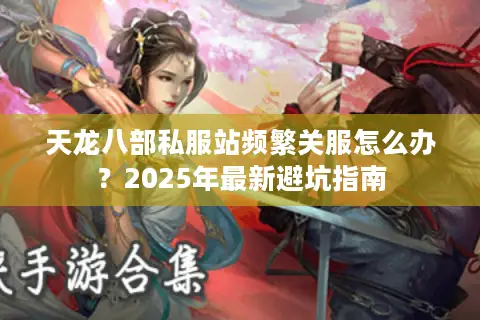 天龙八部私服站频繁关服怎么办？2025年最新避坑指南