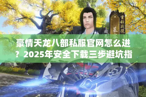 豪情天龙八部私服官网怎么进？2025年安全下载三步避坑指南