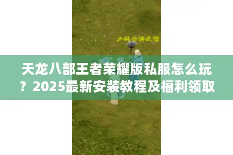 天龙八部王者荣耀版私服怎么玩?2025最新安装教程及福利领取攻略 天龙八部王者荣耀版私服怎么玩?2025最新安装教程及福利领取攻略