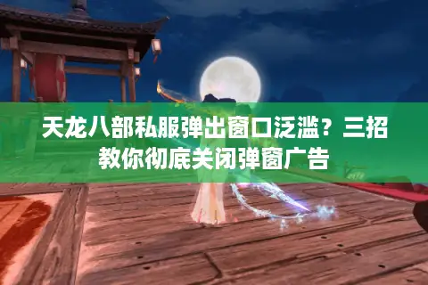 天龙八部私服弹出窗口泛滥?三招教你彻底关闭弹窗广告 天龙八部私服弹出窗口泛滥?三招教你彻底关闭弹窗广告