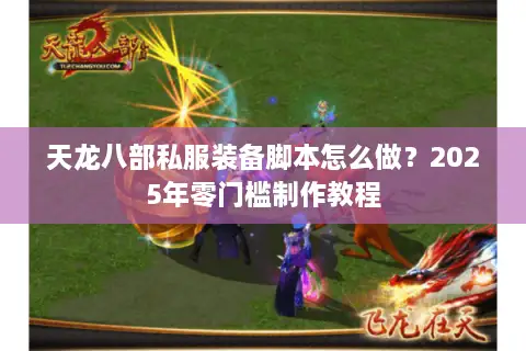 天龙八部私服装备脚本怎么做?2025年零门槛制作教程 天龙八部私服装备脚本怎么做?2025年零门槛制作教程