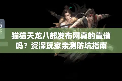 猫猫天龙八部发布网真的靠谱吗？资深玩家亲测防坑指南